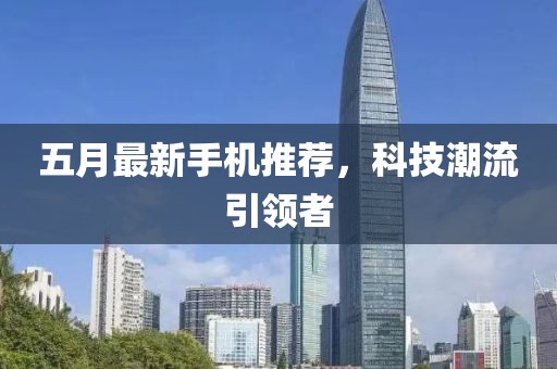 五月最新手機推薦，科技潮流引領者