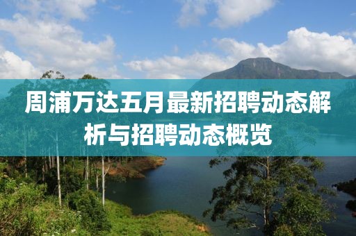 周浦萬達(dá)五月最新招聘動(dòng)態(tài)解析與招聘動(dòng)態(tài)概覽