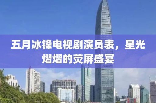 五月冰鋒電視劇演員表，星光熠熠的熒屏盛宴