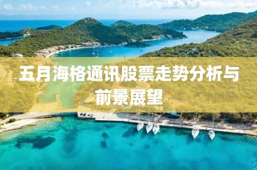 五月海格通訊股票走勢分析與前景展望