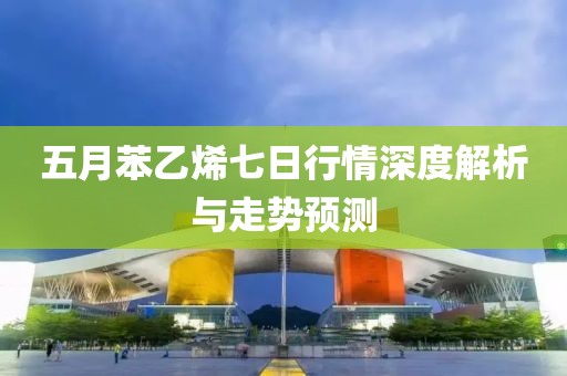 五月苯乙烯七日行情深度解析與走勢(shì)預(yù)測(cè)