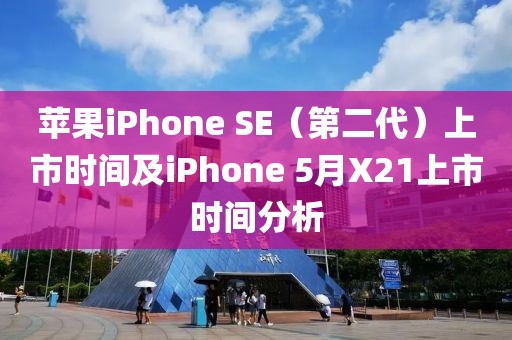 蘋果iPhone SE（第二代）上市時(shí)間及iPhone 5月X21上市時(shí)間分析