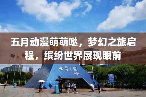 五月動漫萌萌噠，夢幻之旅啟程，繽紛世界展現(xiàn)眼前
