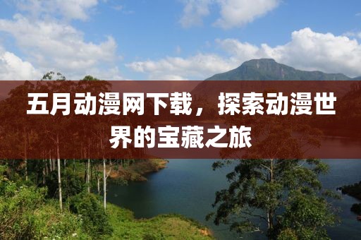 五月動(dòng)漫網(wǎng)下載，探索動(dòng)漫世界的寶藏之旅