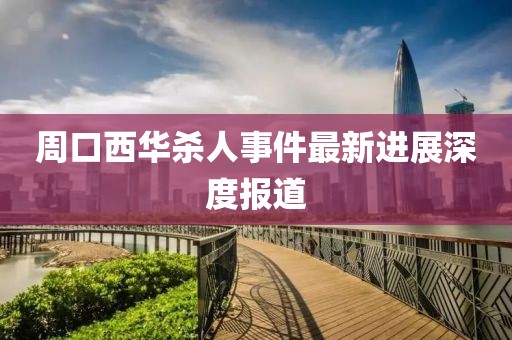 周口西華殺人事件最新進展深度報道