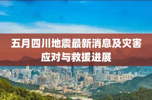 五月四川地震最新消息及災(zāi)害應(yīng)對與救援進(jìn)展