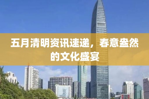 五月清明資訊速遞，春意盎然的文化盛宴