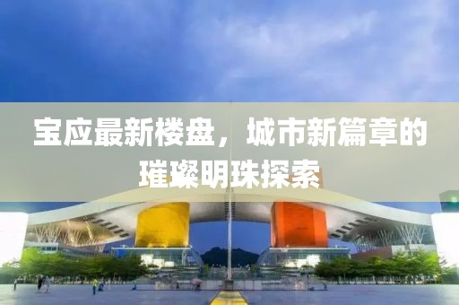 寶應最新樓盤，城市新篇章的璀璨明珠探索