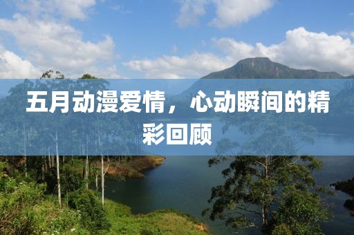 五月動漫愛情，心動瞬間的精彩回顧