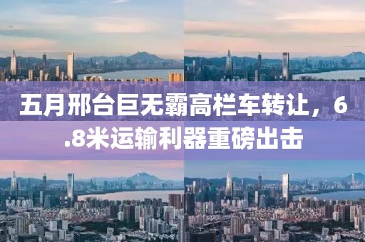 五月邢臺巨無霸高欄車轉(zhuǎn)讓，6.8米運輸利器重磅出擊