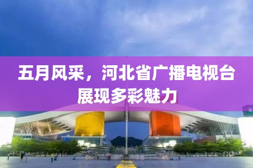 五月風(fēng)采，河北省廣播電視臺(tái)展現(xiàn)多彩魅力