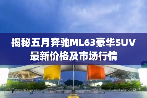 揭秘五月奔馳ML63豪華SUV最新價(jià)格及市場(chǎng)行情
