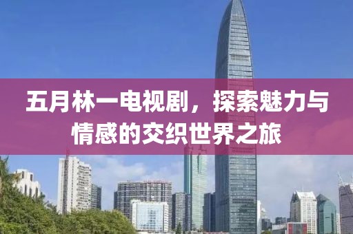 五月林一電視劇，探索魅力與情感的交織世界之旅