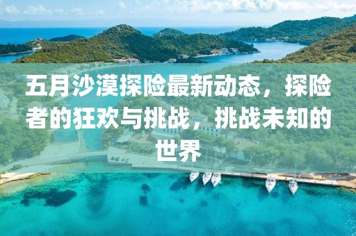 五月沙漠探險(xiǎn)最新動態(tài)，探險(xiǎn)者的狂歡與挑戰(zhàn)，挑戰(zhàn)未知的世界
