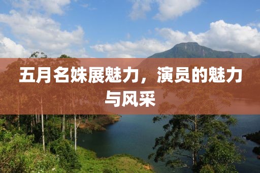 五月名姝展魅力，演員的魅力與風(fēng)采