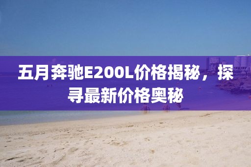 五月奔馳E200L價格揭秘，探尋最新價格奧秘
