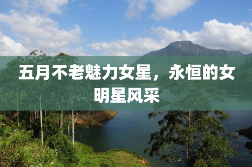 五月不老魅力女星，永恒的女明星風采
