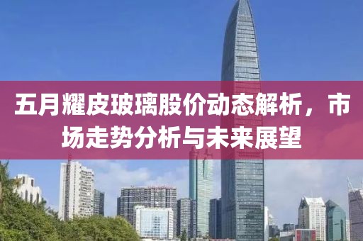 五月耀皮玻璃股價動態(tài)解析，市場走勢分析與未來展望