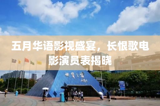 五月華語影視盛宴，長恨歌電影演員表揭曉