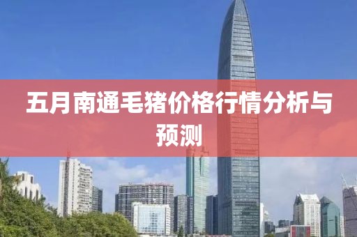 五月南通毛豬價格行情分析與預(yù)測