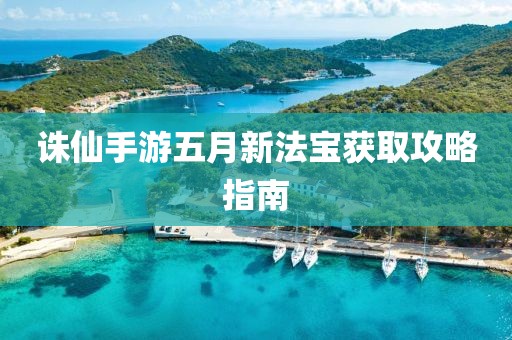 誅仙手游五月新法寶獲取攻略指南