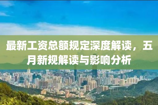 最新工資總額規(guī)定深度解讀，五月新規(guī)解讀與影響分析