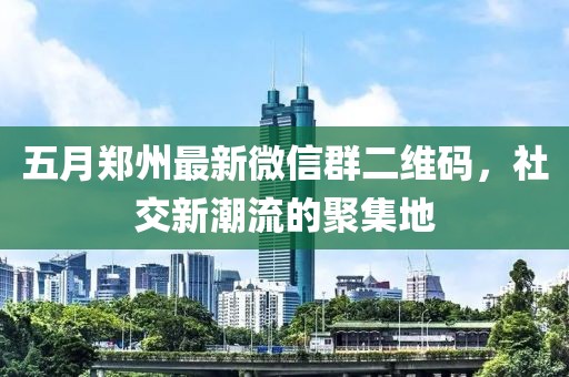 五月鄭州最新微信群二維碼，社交新潮流的聚集地