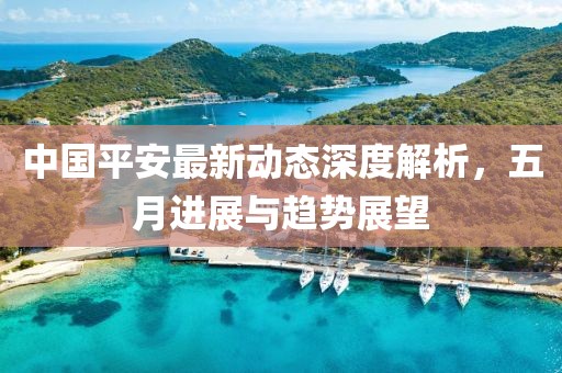 中國(guó)平安最新動(dòng)態(tài)深度解析，五月進(jìn)展與趨勢(shì)展望
