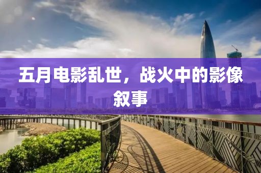 五月電影亂世，戰(zhàn)火中的影像敘事