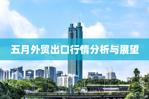 五月外貿(mào)出口行情分析與展望