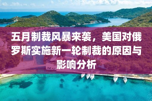 五月制裁風(fēng)暴來襲，美國對(duì)俄羅斯實(shí)施新一輪制裁的原因與影響分析
