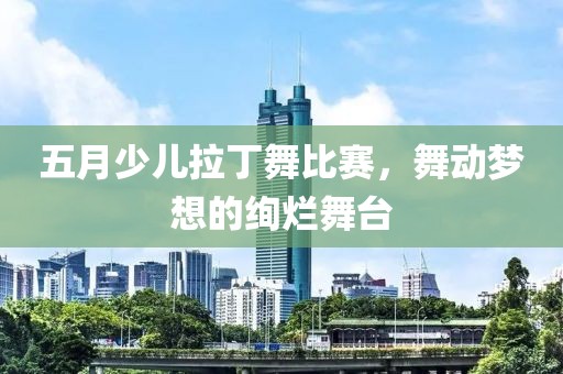 五月少兒拉丁舞比賽，舞動(dòng)夢(mèng)想的絢爛舞臺(tái)