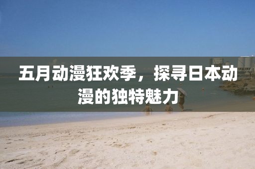 五月動漫狂歡季，探尋日本動漫的獨特魅力