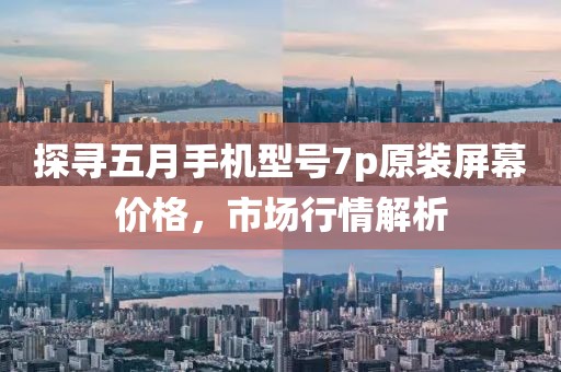 探尋五月手機型號7p原裝屏幕價格，市場行情解析