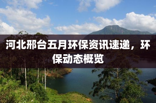 河北邢臺(tái)五月環(huán)保資訊速遞，環(huán)保動(dòng)態(tài)概覽