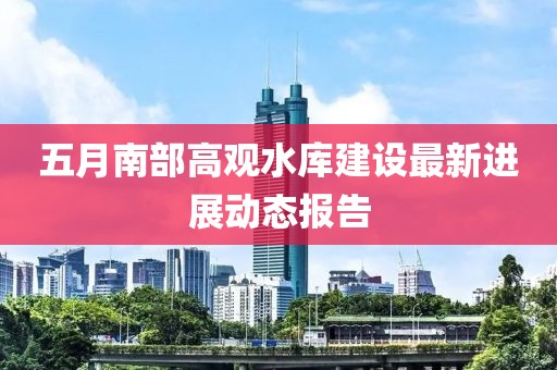 五月南部高觀水庫建設(shè)最新進(jìn)展動(dòng)態(tài)報(bào)告