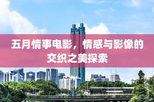 五月情事電影，情感與影像的交織之美探索