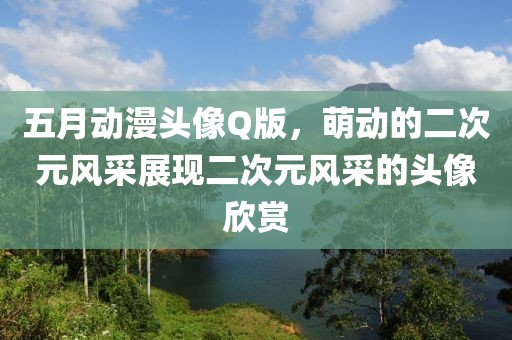 五月動漫頭像Q版，萌動的二次元風采展現二次元風采的頭像欣賞