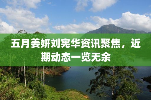五月姜妍劉憲華資訊聚焦，近期動態(tài)一覽無余