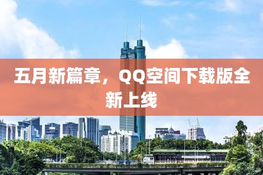 五月新篇章，QQ空間下載版全新上線