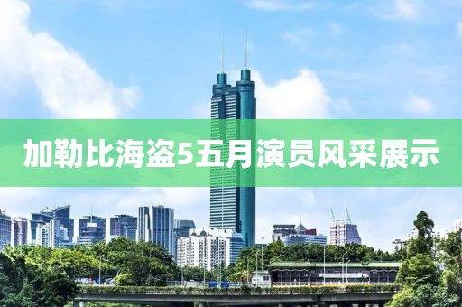 加勒比海盜5五月演員風(fēng)采展示