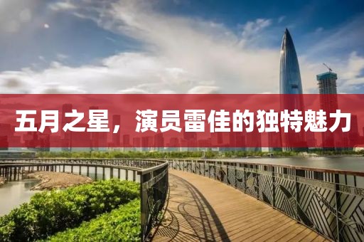 五月之星，演員雷佳的獨(dú)特魅力