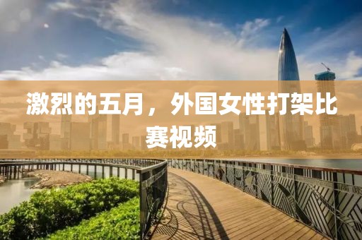 激烈的五月，外國女性打架比賽視頻