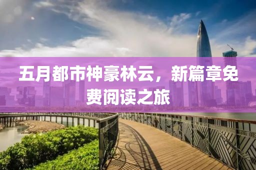 五月都市神豪林云，新篇章免費(fèi)閱讀之旅