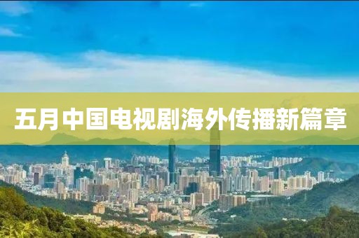 五月中國電視劇海外傳播新篇章