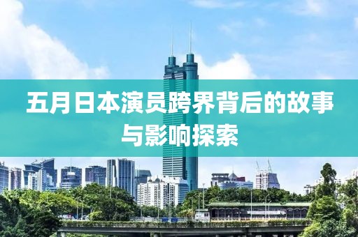 五月日本演員跨界背后的故事與影響探索