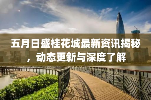 五月日盛桂花城最新資訊揭秘，動態(tài)更新與深度了解