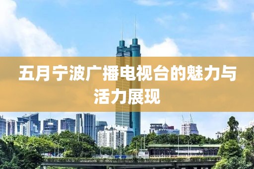 五月寧波廣播電視臺(tái)的魅力與活力展現(xiàn)