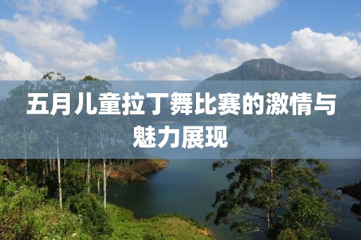五月兒童拉丁舞比賽的激情與魅力展現(xiàn)