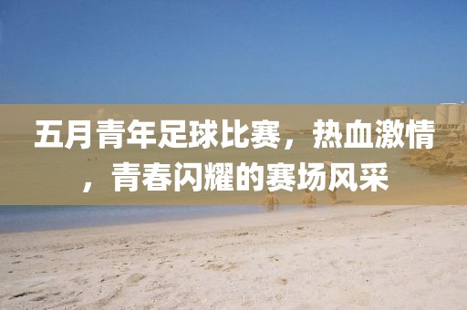 五月青年足球比賽，熱血激情，青春閃耀的賽場風采